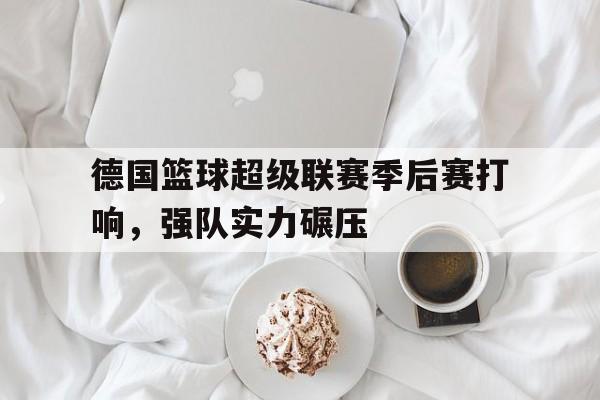 关于德国篮球超级联赛季后赛打响，强队实力碾压的信息
